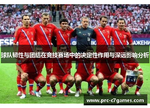 球队韧性与团结在竞技赛场中的决定性作用与深远影响分析