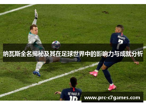 纳瓦斯全名揭秘及其在足球世界中的影响力与成就分析