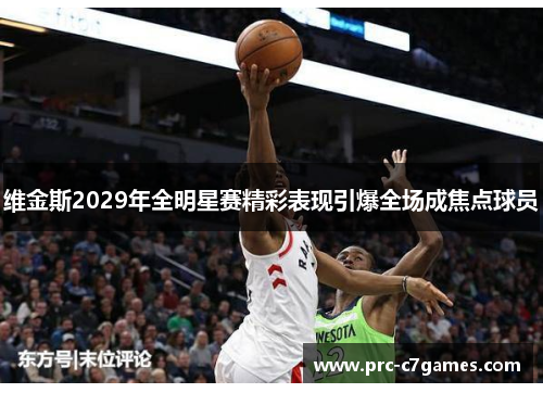 维金斯2029年全明星赛精彩表现引爆全场成焦点球员