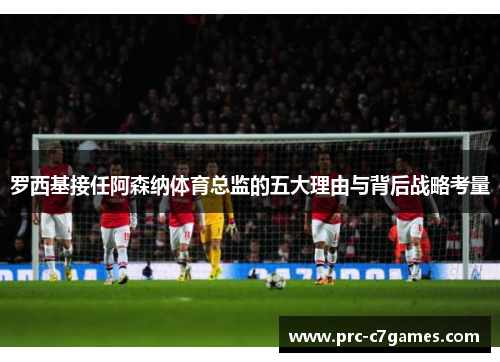 罗西基接任阿森纳体育总监的五大理由与背后战略考量