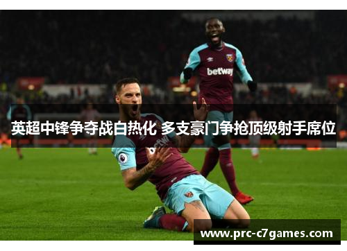 英超中锋争夺战白热化 多支豪门争抢顶级射手席位 英超中锋争夺战白热化 多支豪门争抢顶级射手席位