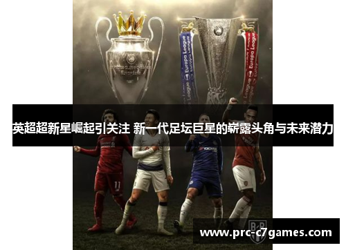 英超超新星崛起引关注 新一代足坛巨星的崭露头角与未来潜力