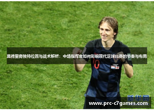 莫德里奇独特位置与战术解析:中场指挥官如何影响现代足球比赛的节奏与布局 莫德里奇独特位置与战术解析:中场指挥官如何影响现代足球比赛的节奏与布局