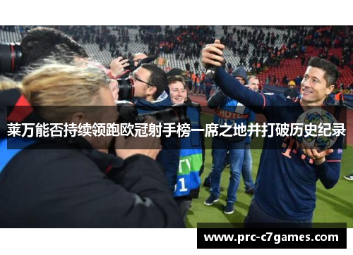 莱万能否持续领跑欧冠射手榜一席之地并打破历史纪录