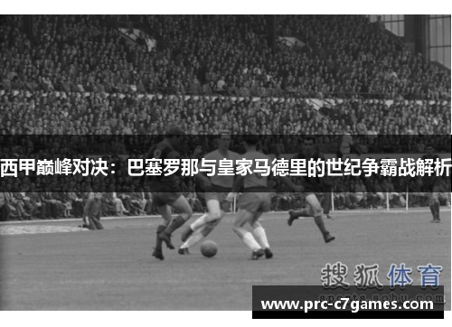 西甲巅峰对决:巴塞罗那与皇家马德里的世纪争霸战解析 西甲巅峰对决:巴塞罗那与皇家马德里的世纪争霸战解析