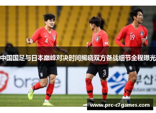 中国国足与日本巅峰对决时间揭晓双方备战细节全程曝光