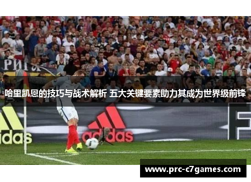 哈里凯恩的技巧与战术解析 五大关键要素助力其成为世界级前锋