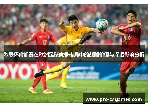欧联杯附加赛在欧洲足球竞争格局中的战略价值与深远影响分析 欧联杯附加赛在欧洲足球竞争格局中的战略价值与深远影响分析