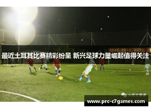 最近土耳其比赛精彩纷呈 新兴足球力量崛起值得关注 最近土耳其比赛精彩纷呈 新兴足球力量崛起值得关注