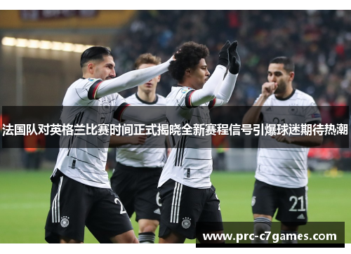 法国队对英格兰比赛时间正式揭晓全新赛程信号引爆球迷期待热潮 法国队对英格兰比赛时间正式揭晓全新赛程信号引爆球迷期待热潮
