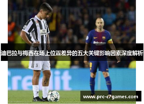 迪巴拉与梅西在场上位置差异的五大关键影响因素深度解析 迪巴拉与梅西在场上位置差异的五大关键影响因素深度解析