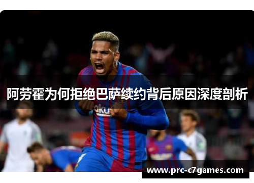 阿劳霍为何拒绝巴萨续约背后原因深度剖析 阿劳霍为何拒绝巴萨续约背后原因深度剖析