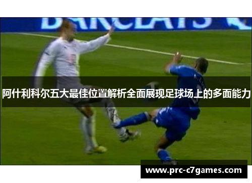 阿什利科尔五大最佳位置解析全面展现足球场上的多面能力