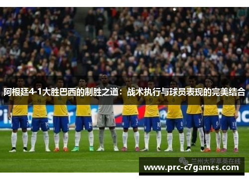 阿根廷4-1大胜巴西的制胜之道：战术执行与球员表现的完美结合