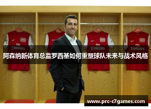 阿森纳新体育总监罗西基如何重塑球队未来与战术风格 阿森纳新体育总监罗西基如何重塑球队未来与战术风格
