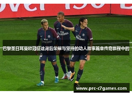巴黎圣日耳曼欧冠征途背后荣耀与坚持的动人故事篇章传奇旅程中的 巴黎圣日耳曼欧冠征途背后荣耀与坚持的动人故事篇章传奇旅程中的