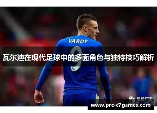 瓦尔迪在现代足球中的多面角色与独特技巧解析 瓦尔迪在现代足球中的多面角色与独特技巧解析