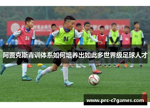阿贾克斯青训体系如何培养出如此多世界级足球人才 阿贾克斯青训体系如何培养出如此多世界级足球人才