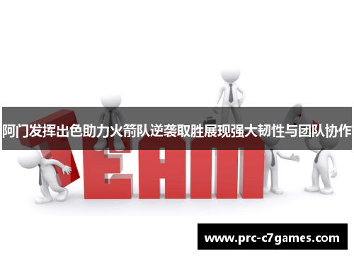 阿门发挥出色助力火箭队逆袭取胜展现强大韧性与团队协作