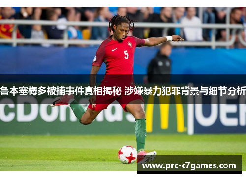 鲁本塞梅多被捕事件真相揭秘 涉嫌暴力犯罪背景与细节分析 鲁本塞梅多被捕事件真相揭秘 涉嫌暴力犯罪背景与细节分析