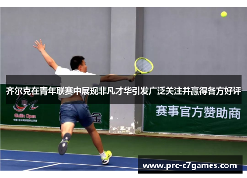 齐尔克在青年联赛中展现非凡才华引发广泛关注并赢得各方好评 齐尔克在青年联赛中展现非凡才华引发广泛关注并赢得各方好评