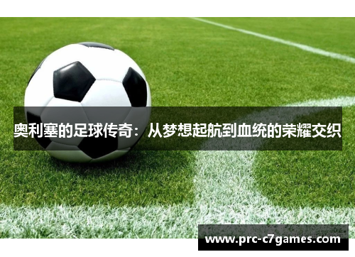 奥利塞的足球传奇:从梦想起航到血统的荣耀交织 奥利塞的足球传奇:从梦想起航到血统的荣耀交织