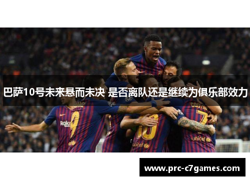 巴萨10号未来悬而未决 是否离队还是继续为俱乐部效力 巴萨10号未来悬而未决 是否离队还是继续为俱乐部效力
