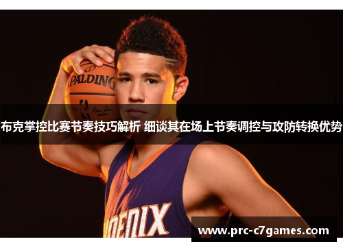布克掌控比赛节奏技巧解析 细谈其在场上节奏调控与攻防转换优势 布克掌控比赛节奏技巧解析 细谈其在场上节奏调控与攻防转换优势