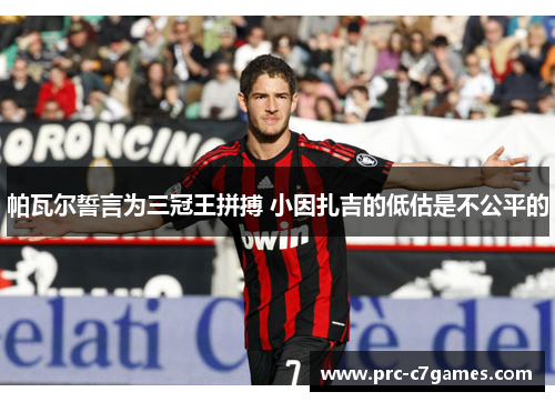 帕瓦尔誓言为三冠王拼搏 小因扎吉的低估是不公平的 帕瓦尔誓言为三冠王拼搏 小因扎吉的低估是不公平的