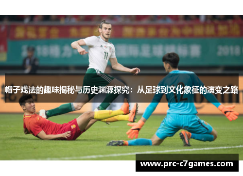 帽子戏法的趣味揭秘与历史渊源探究:从足球到文化象征的演变之路 帽子戏法的趣味揭秘与历史渊源探究:从足球到文化象征的演变之路