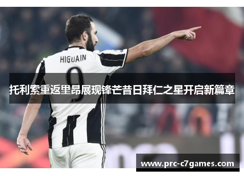 托利索重返里昂展现锋芒昔日拜仁之星开启新篇章 托利索重返里昂展现锋芒昔日拜仁之星开启新篇章