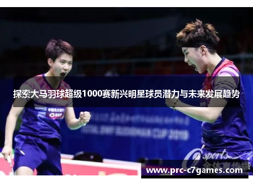 探索大马羽球超级1000赛新兴明星球员潜力与未来发展趋势 探索大马羽球超级1000赛新兴明星球员潜力与未来发展趋势