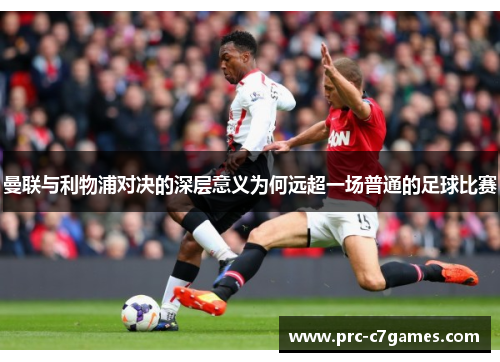曼联与利物浦对决的深层意义为何远超一场普通的足球比赛 曼联与利物浦对决的深层意义为何远超一场普通的足球比赛