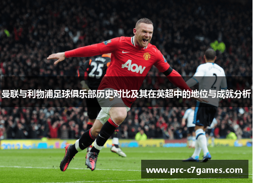 曼联与利物浦足球俱乐部历史对比及其在英超中的地位与成就分析