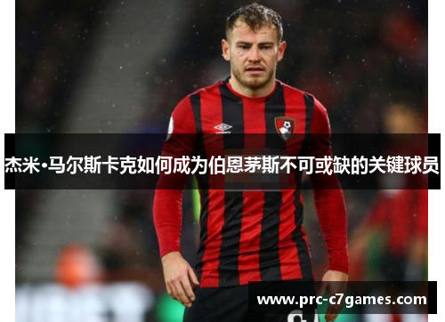 杰米·马尔斯卡克如何成为伯恩茅斯不可或缺的关键球员