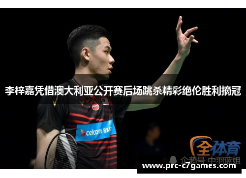 李梓嘉凭借澳大利亚公开赛后场跳杀精彩绝伦胜利摘冠