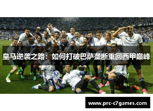 皇马逆袭之路:如何打破巴萨垄断重回西甲巅峰 皇马逆袭之路:如何打破巴萨垄断重回西甲巅峰