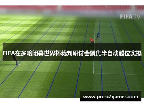 FIFA在多哈闭幕世界杯裁判研讨会聚焦半自动越位实操 FIFA在多哈闭幕世界杯裁判研讨会聚焦半自动越位实操