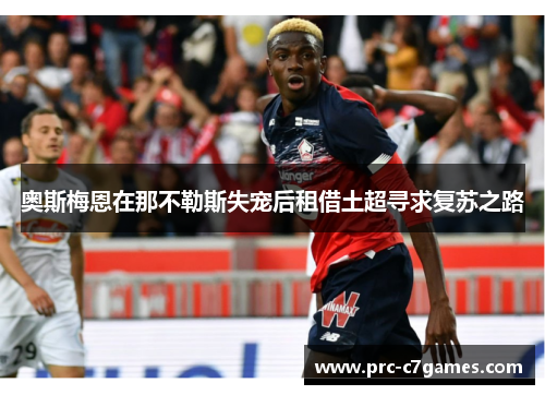 奥斯梅恩在那不勒斯失宠后租借土超寻求复苏之路 奥斯梅恩在那不勒斯失宠后租借土超寻求复苏之路