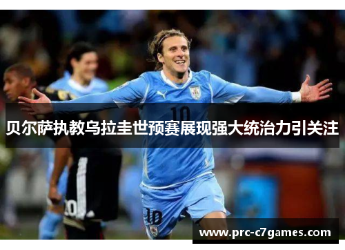 贝尔萨执教乌拉圭世预赛展现强大统治力引关注