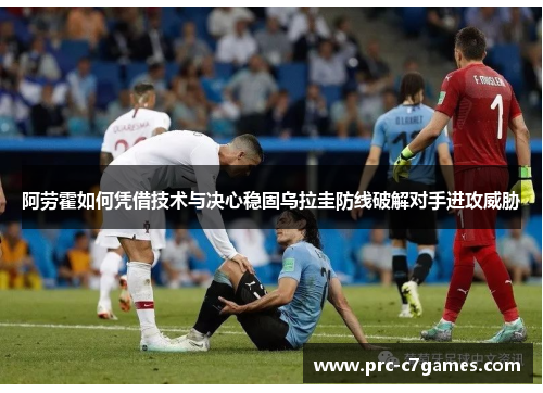 阿劳霍如何凭借技术与决心稳固乌拉圭防线破解对手进攻威胁