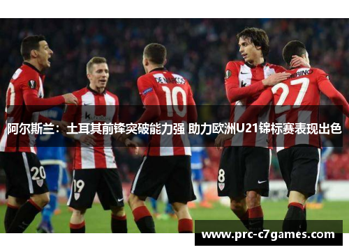 阿尔斯兰：土耳其前锋突破能力强 助力欧洲U21锦标赛表现出色