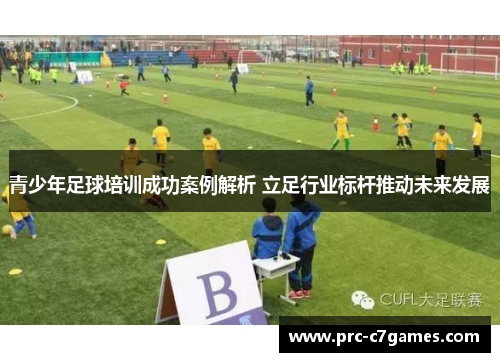 青少年足球培训成功案例解析 立足行业标杆推动未来发展