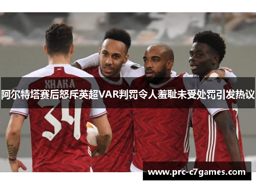 阿尔特塔赛后怒斥英超VAR判罚令人羞耻未受处罚引发热议