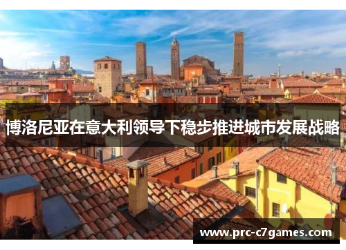 博洛尼亚在意大利领导下稳步推进城市发展战略 博洛尼亚在意大利领导下稳步推进城市发展战略