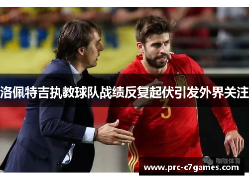 洛佩特吉执教球队战绩反复起伏引发外界关注 洛佩特吉执教球队战绩反复起伏引发外界关注