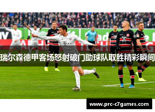 瑞尔森德甲客场怒射破门助球队取胜精彩瞬间 瑞尔森德甲客场怒射破门助球队取胜精彩瞬间