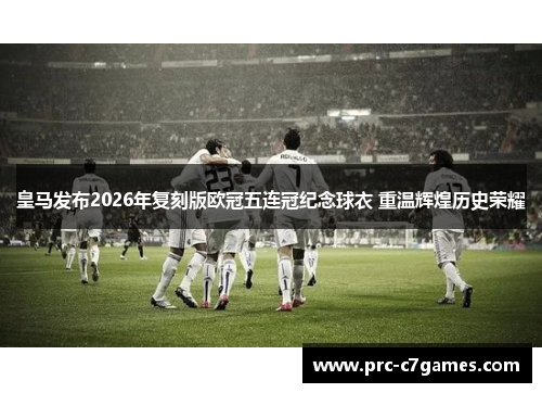 皇马发布2026年复刻版欧冠五连冠纪念球衣 重温辉煌历史荣耀 皇马发布2026年复刻版欧冠五连冠纪念球衣 重温辉煌历史荣耀