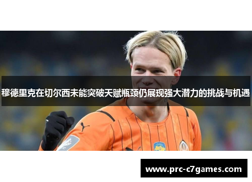 穆德里克在切尔西未能突破天赋瓶颈仍展现强大潜力的挑战与机遇 穆德里克在切尔西未能突破天赋瓶颈仍展现强大潜力的挑战与机遇